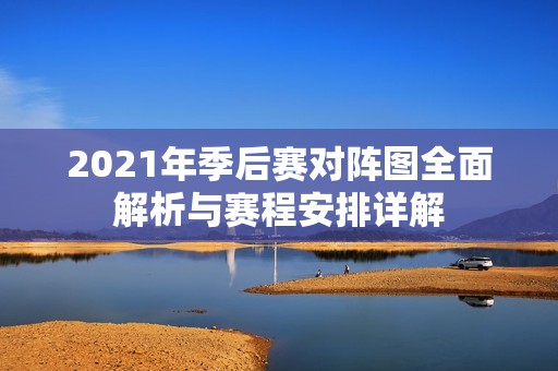 2021年季后赛对阵图全面解析与赛程安排详解