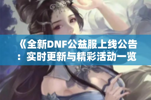 《全新DNF公益服上线公告：实时更新与精彩活动一览》