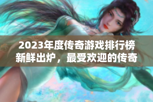 2023年度传奇游戏排行榜新鲜出炉，最受欢迎的传奇游戏一览