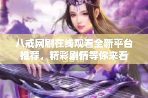 八戒网剧在线观看全新平台推荐，精彩剧情等你来看