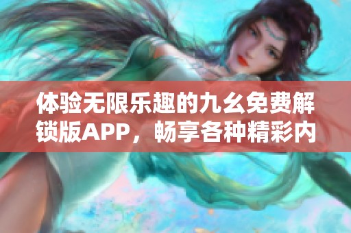 体验无限乐趣的九幺免费解锁版APP，畅享各种精彩内容