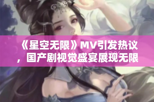 《星空无限》MV引发热议，国产剧视觉盛宴展现无限可能