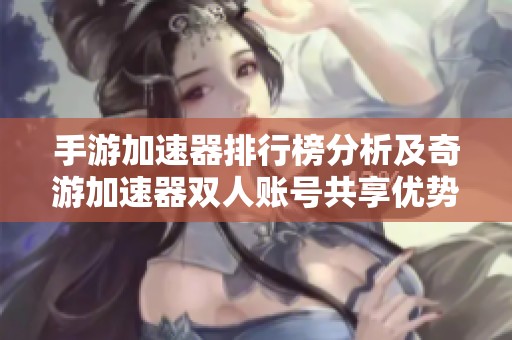 手游加速器排行榜分析及奇游加速器双人账号共享优势