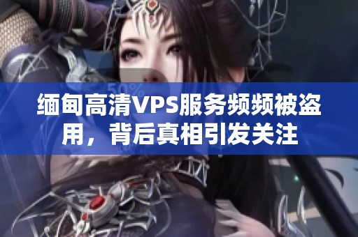 缅甸高清VPS服务频频被盗用，背后真相引发关注