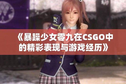 《暴躁少女零九在CSGO中的精彩表现与游戏经历》