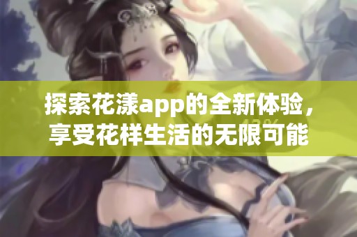 探索花漾app的全新体验，享受花样生活的无限可能