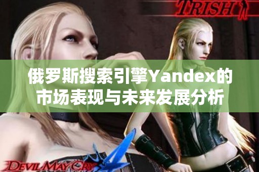 俄罗斯搜索引擎Yandex的市场表现与未来发展分析