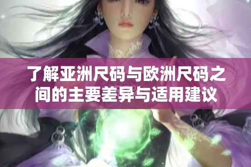 了解亚洲尺码与欧洲尺码之间的主要差异与适用建议