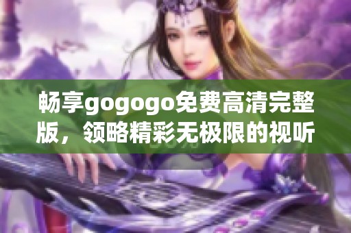 畅享gogogo免费高清完整版，领略精彩无极限的视听盛宴