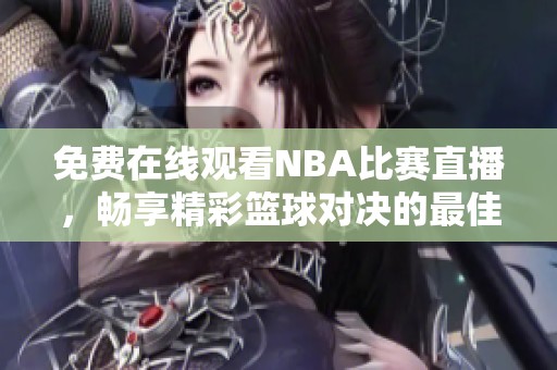 免费在线观看NBA比赛直播，畅享精彩篮球对决的最佳选择