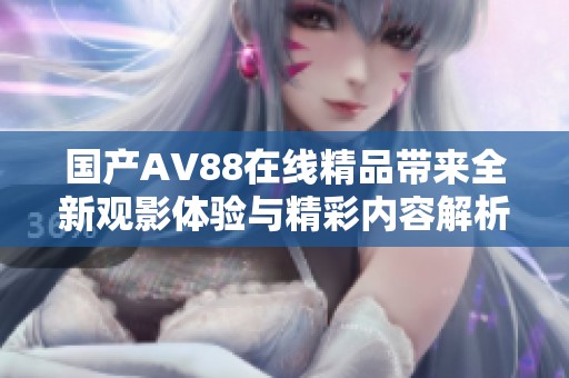 国产AV88在线精品带来全新观影体验与精彩内容解析