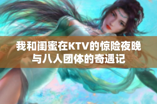 我和闺蜜在KTV的惊险夜晚与八人团体的奇遇记