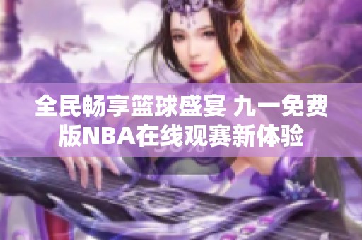 全民畅享篮球盛宴 九一免费版NBA在线观赛新体验