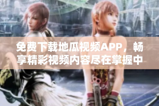 免费下载地瓜视频APP，畅享精彩视频内容尽在掌握中