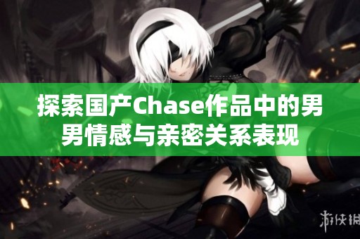 探索国产Chase作品中的男男情感与亲密关系表现