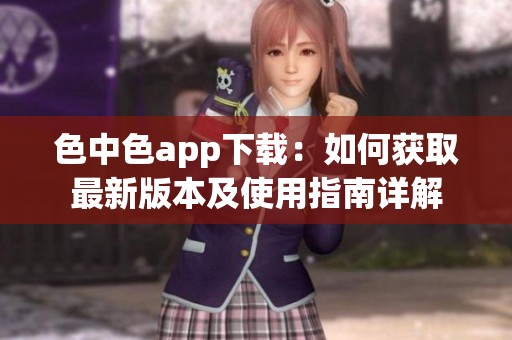 色中色app下载：如何获取最新版本及使用指南详解