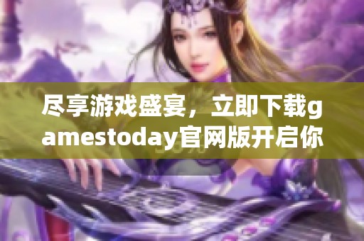 尽享游戏盛宴，立即下载gamestoday官网版开启你的游戏之旅