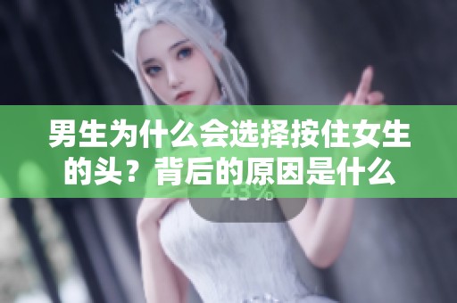 男生为什么会选择按住女生的头？背后的原因是什么