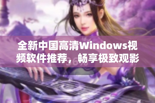 全新中国高清Windows视频软件推荐，畅享极致观影体验