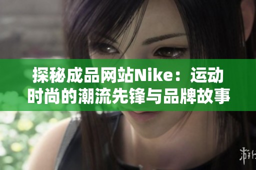 探秘成品网站Nike：运动时尚的潮流先锋与品牌故事