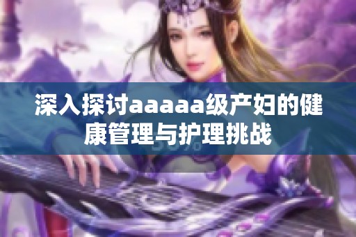 深入探讨aaaaa级产妇的健康管理与护理挑战