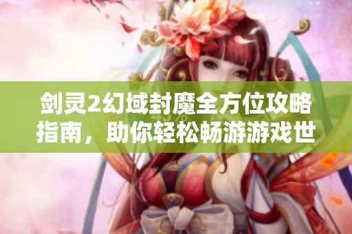 剑灵2幻域封魔全方位攻略指南，助你轻松畅游游戏世界