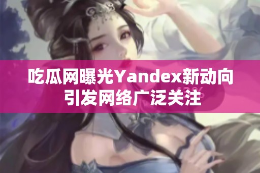 吃瓜网曝光Yandex新动向 引发网络广泛关注