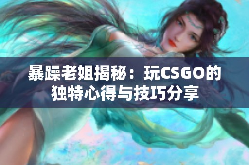 暴躁老姐揭秘：玩CSGO的独特心得与技巧分享