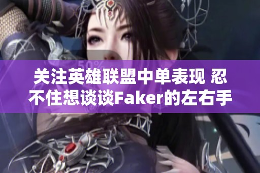 关注英雄联盟中单表现 忍不住想谈谈Faker的左右手默契