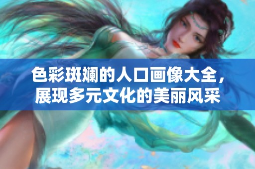 色彩斑斓的人口画像大全，展现多元文化的美丽风采