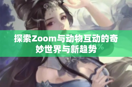 探索Zoom与动物互动的奇妙世界与新趋势