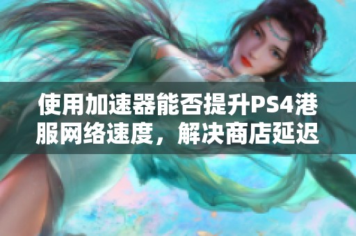 使用加速器能否提升PS4港服网络速度，解决商店延迟问题