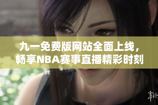 九一免费版网站全面上线，畅享NBA赛事直播精彩时刻