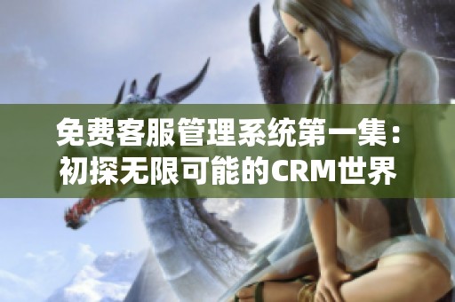 免费客服管理系统第一集：初探无限可能的CRM世界