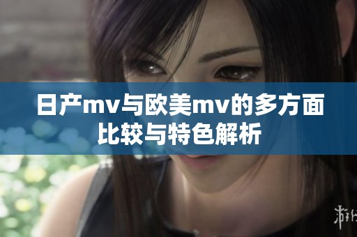 日产mv与欧美mv的多方面比较与特色解析