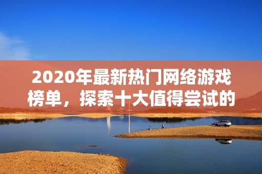 2020年最新热门网络游戏榜单，探索十大值得尝试的游戏推荐