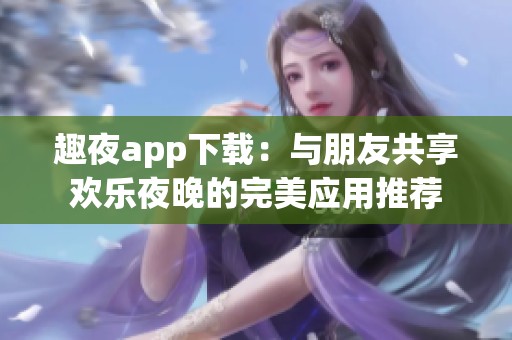 趣夜app下载：与朋友共享欢乐夜晚的完美应用推荐