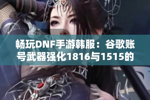 畅玩DNF手游韩服：谷歌账号武器强化1816与1515的双重体验