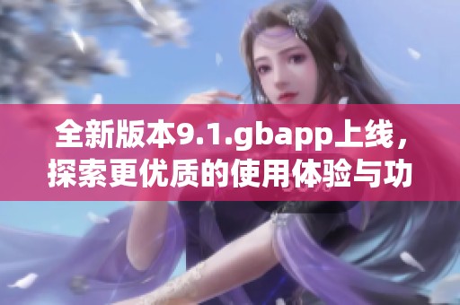 全新版本9.1.gbapp上线，探索更优质的使用体验与功能升级