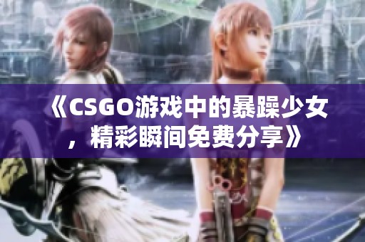 《CSGO游戏中的暴躁少女，精彩瞬间免费分享》