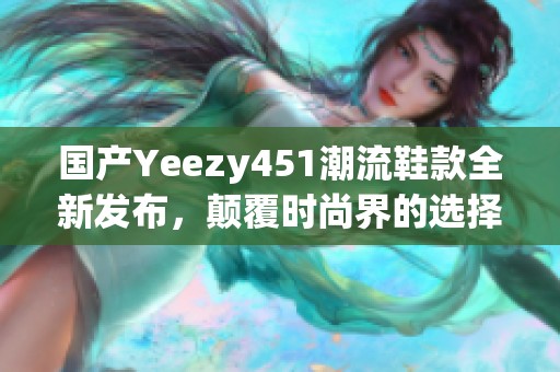 国产Yeezy451潮流鞋款全新发布，颠覆时尚界的选择