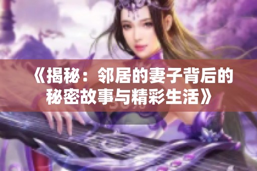 《揭秘：邻居的妻子背后的秘密故事与精彩生活》