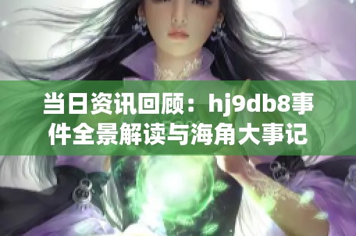 当日资讯回顾：hj9db8事件全景解读与海角大事记