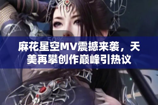 麻花星空MV震撼来袭，天美再攀创作巅峰引热议