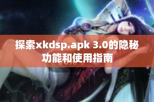 探索xkdsp.apk 3.0的隐秘功能和使用指南