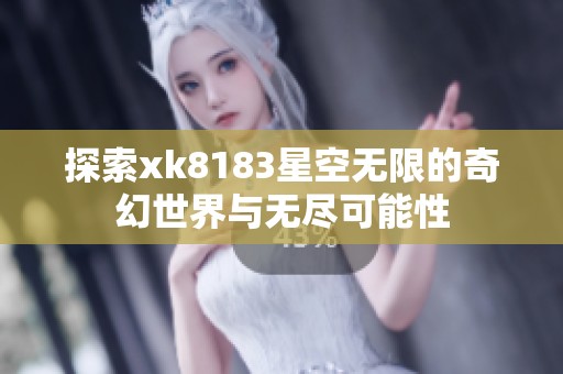 探索xk8183星空无限的奇幻世界与无尽可能性