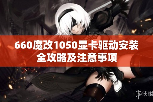 660魔改1050显卡驱动安装全攻略及注意事项