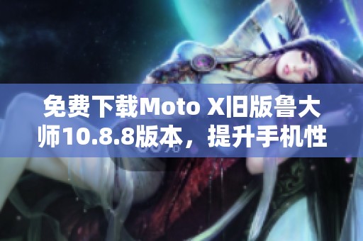 免费下载Moto X旧版鲁大师10.8.8版本，提升手机性能助手