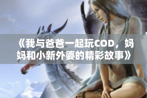 《我与爸爸一起玩COD，妈妈和小新外婆的精彩故事》