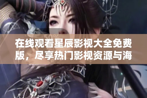 在线观看星辰影视大全免费版，尽享热门影视资源与海量内容